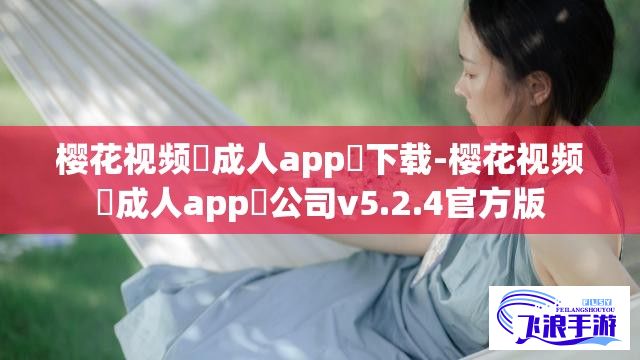 樱花视频♥成人app♥下载-樱花视频♥成人app♥公司v5.2.4官方版