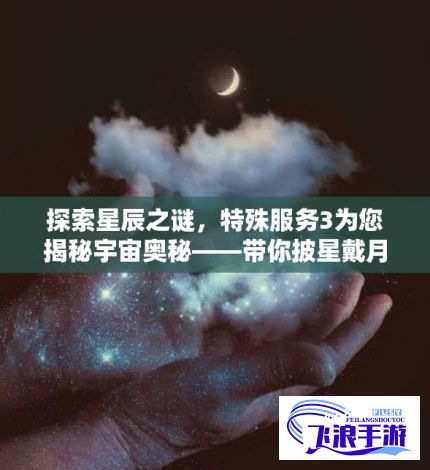 探索星辰之谜，特殊服务3为您揭秘宇宙奥秘——带你披星戴月，体验夜空的惊艳